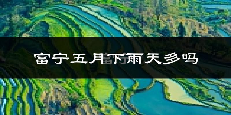 富宁五月下雨天多吗?富宁5月份降雨量多少?