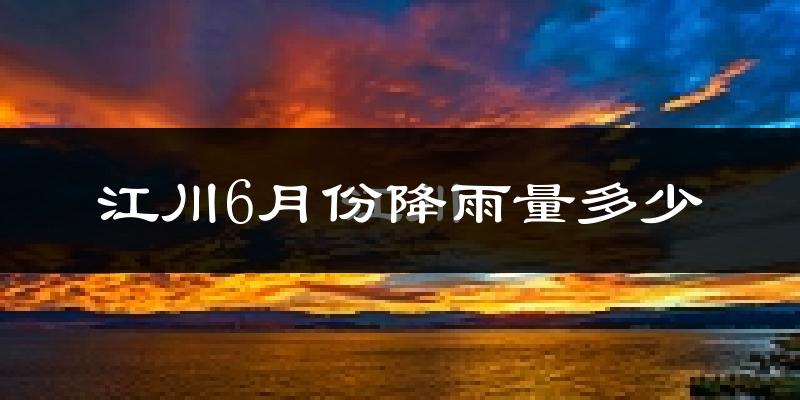 江川6月份降雨量多少?江川六月下雨多吗?
