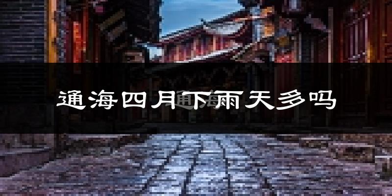 通海四月下雨天多吗?通海4月份降雨量多少?