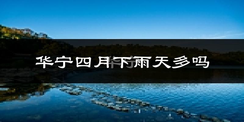 华宁四月下雨天多吗?华宁4月份降雨量多少?