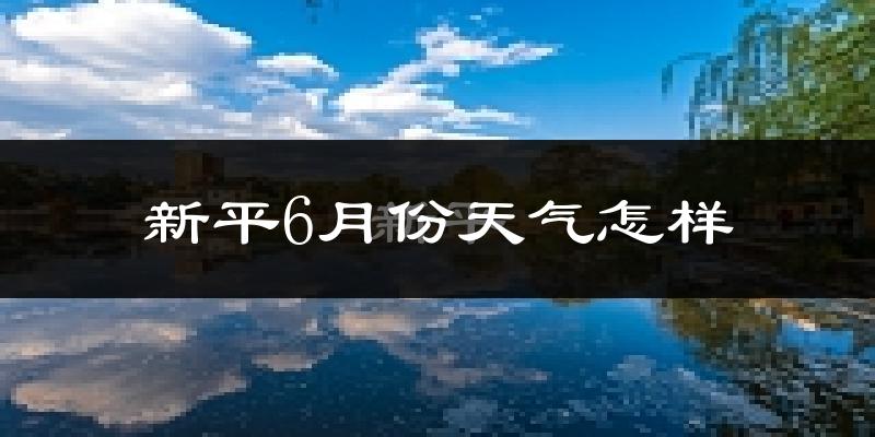 新平彝族傣族自治县6月份天气如何?很热吗?