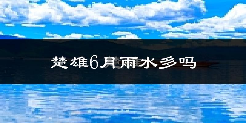 楚雄6月雨水多吗?