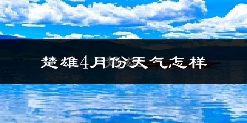 楚雄市4月份天气如何?天气冷热情况分析