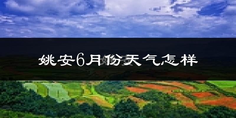 姚安县6月份天气如何?很热吗?
