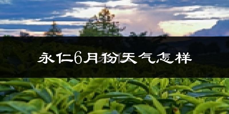 永仁县6月份天气如何?很热吗?
