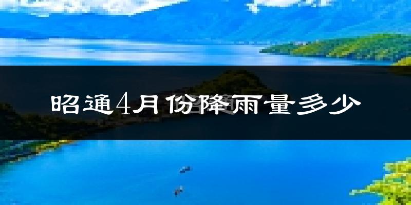 昭通4月份降雨量多少?昭通四月下雨多吗?