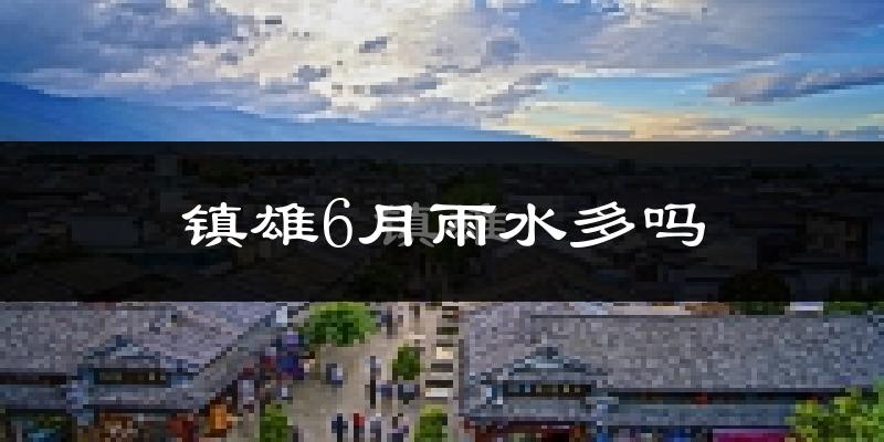 镇雄6月雨水多吗?