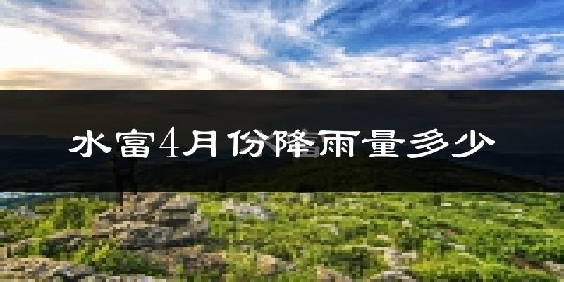 水富4月份降雨量多少?水富四月下雨多吗?