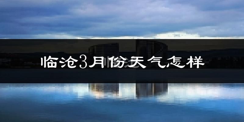 临沧市3月份天气如何?天气冷热情况分析