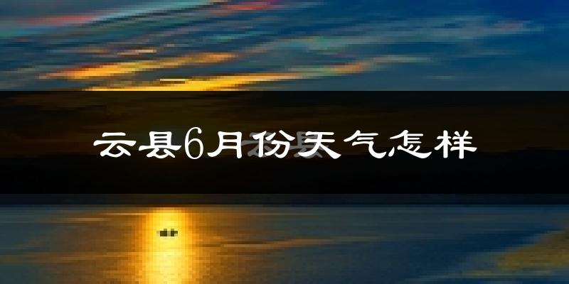云县6月份天气如何?很热吗?