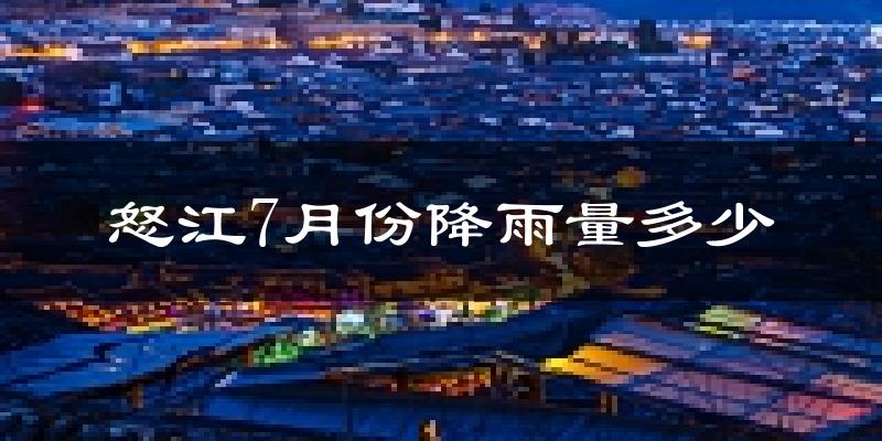 怒江7月份降雨量多少?怒江七月下雨多吗?