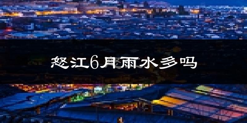 怒江6月雨水多吗?