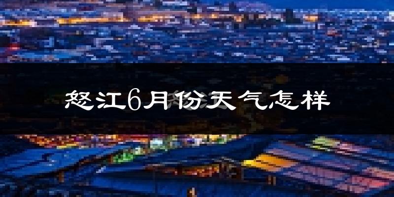 怒江傈僳族自治州6月份天气如何?很热吗?