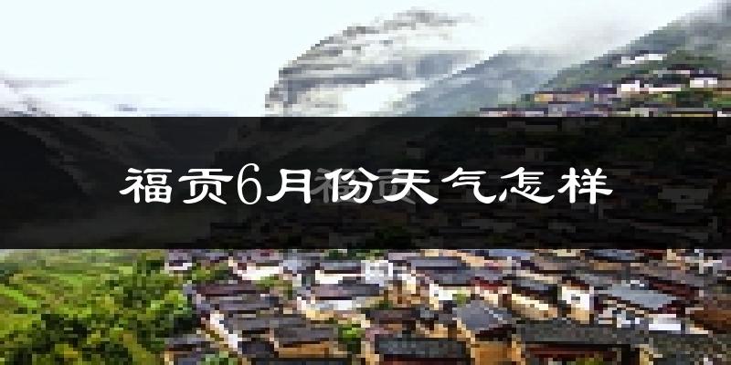 福贡县6月份天气如何?很热吗?