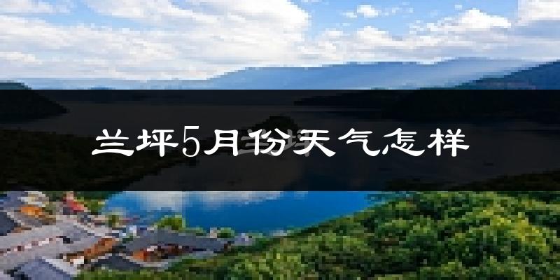兰坪白族普米族自治县5月份天气如何?很热吗?