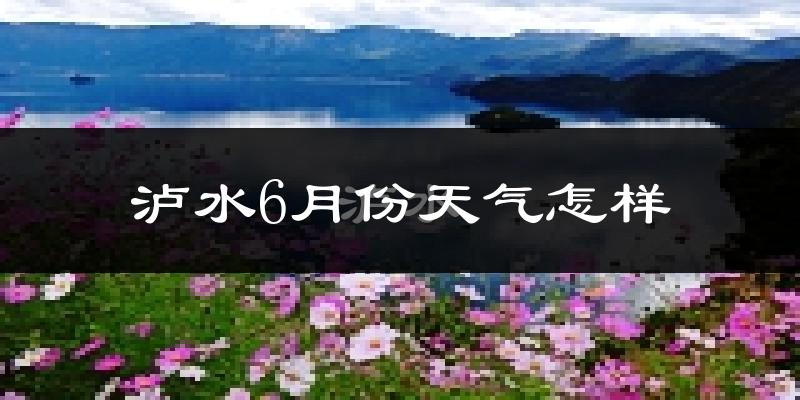 泸水市6月份天气如何?很热吗?