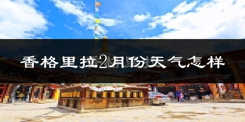 香格里拉市2月份天气如何?很冷吗?