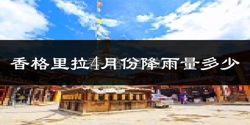 香格里拉4月份降雨量多少?香格里拉四月下雨多吗?