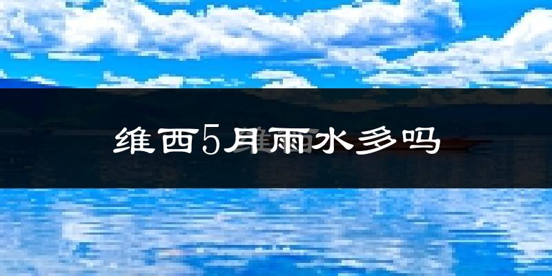 维西5月雨水多吗?