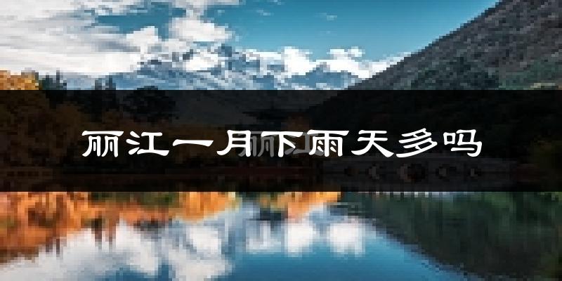 丽江一月下雨天多吗?丽江1月份降雨量多少?