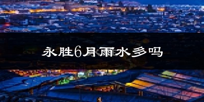 永胜6月雨水多吗?