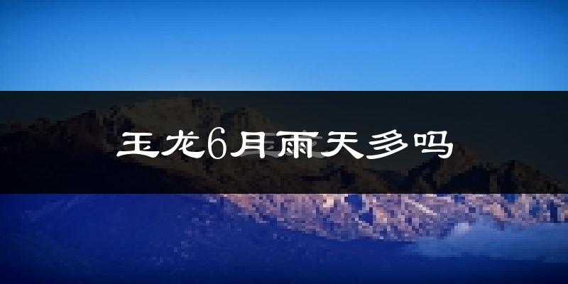 玉龙6月雨天多吗?