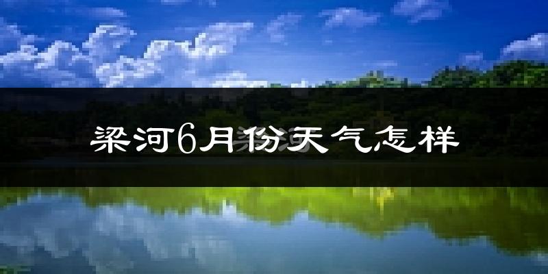 梁河县6月份天气如何?很热吗?