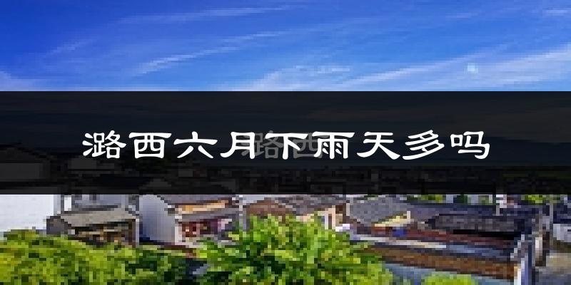 潞西六月下雨天多吗?潞西6月份降雨量多少?
