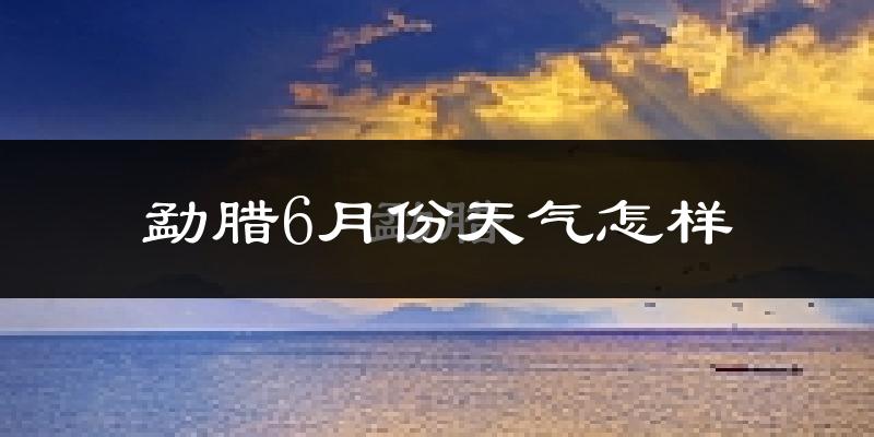 勐腊县6月份天气如何?很热吗?