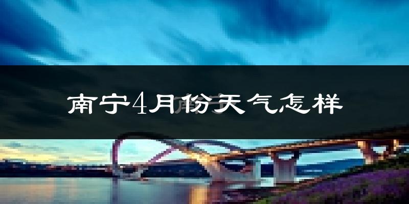 南宁市4月份天气如何?天气冷热情况分析