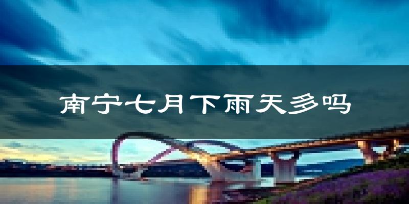 南宁七月下雨天多吗?南宁7月份降雨量多少?