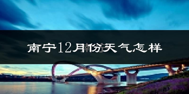 南宁12月份天气怎样?南宁十二月冷不冷?