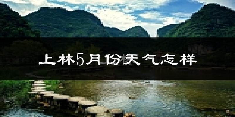 上林县5月份天气如何?很热吗?