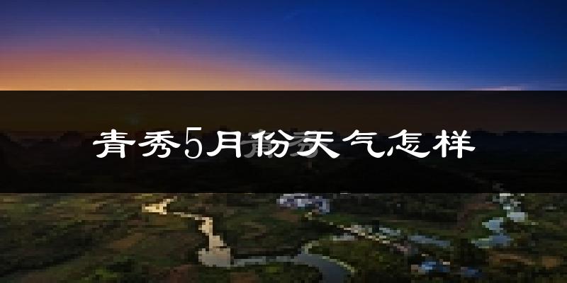 青秀5月份天气怎样?青秀五月冷不冷?