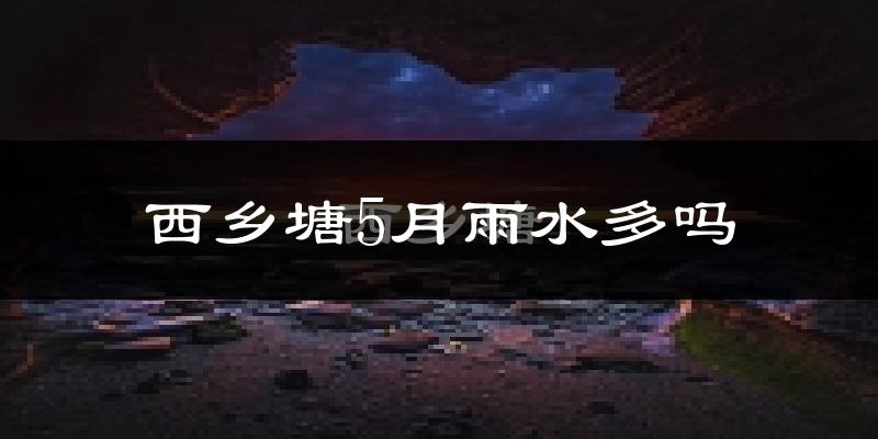 西乡塘5月雨水多吗?