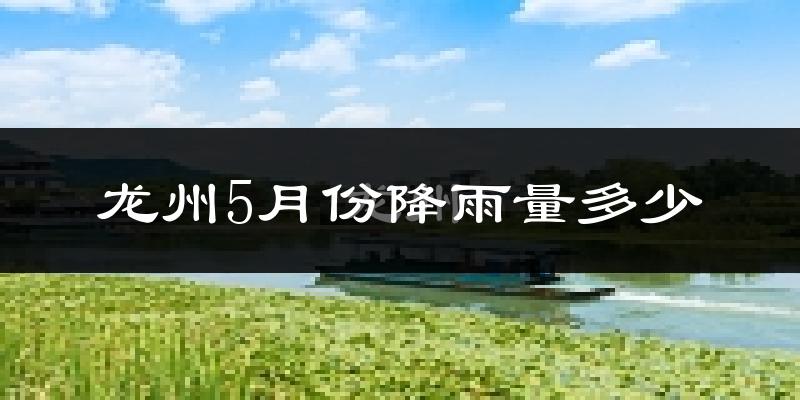 龙州5月份降雨量多少?龙州五月下雨多吗?