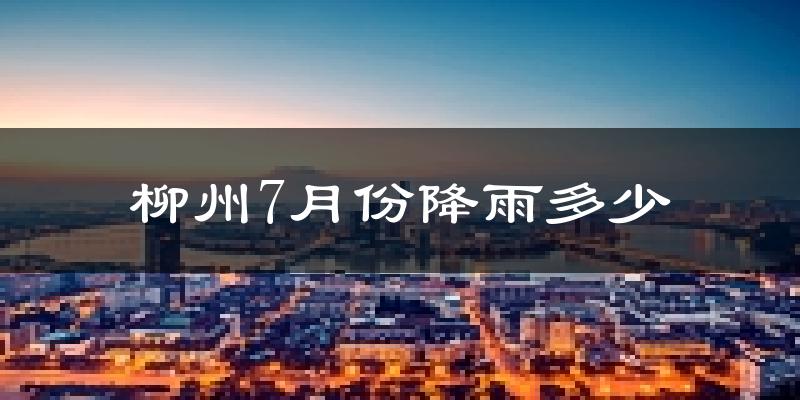 柳州7月份降雨多少?