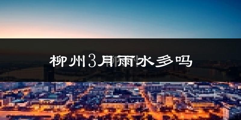 柳州3月雨水多吗?
