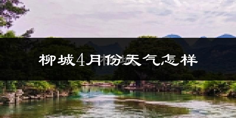 柳城县4月份天气如何?天气冷热情况分析