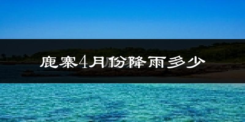 鹿寨4月份降雨多少?