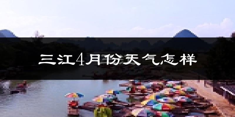 三江侗族自治县4月份天气如何?冷热情况怎么样?