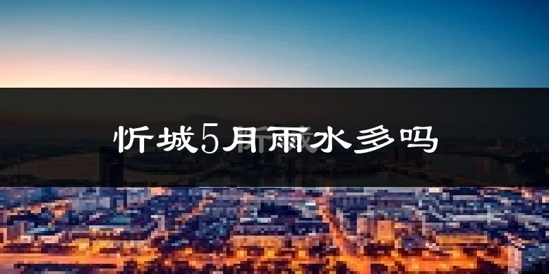 忻城5月雨水多吗?
