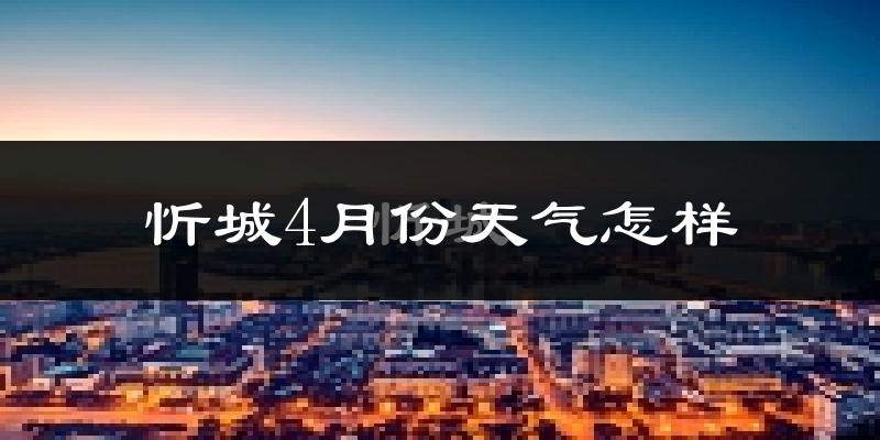 忻城县4月份天气如何?很热吗?