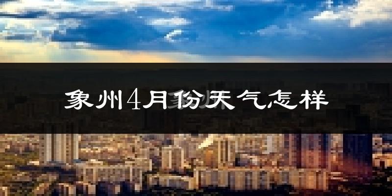 象州县4月份天气如何?冷热情况怎么样?