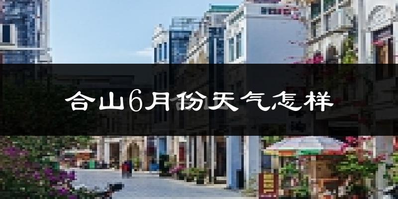 合山市6月份天气如何?很热吗?