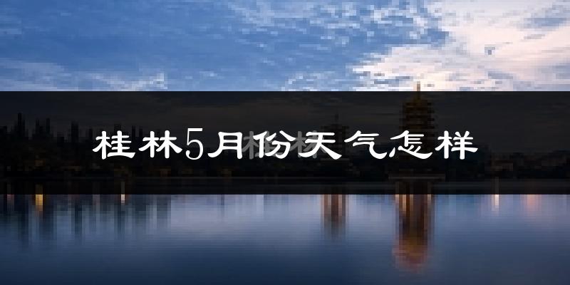 桂林5月份天气如何?很热吗?