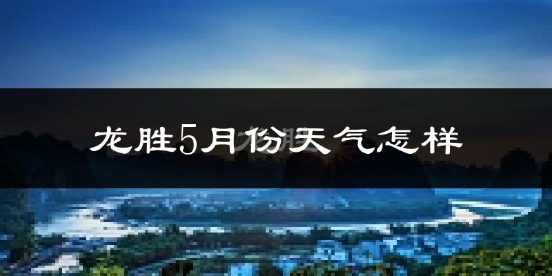 龙胜各族自治县5月份天气如何?很热吗?