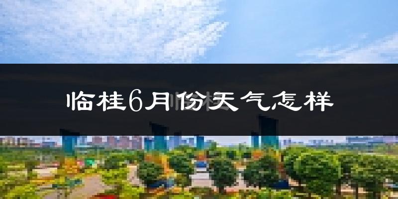 临桂6月份天气怎样?临桂六月热不热?