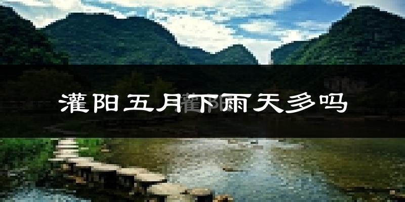 灌阳五月下雨天多吗?灌阳5月份降雨量多少?