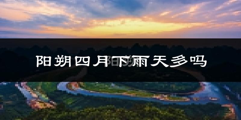 阳朔四月下雨天多吗?阳朔4月份降雨量多少?